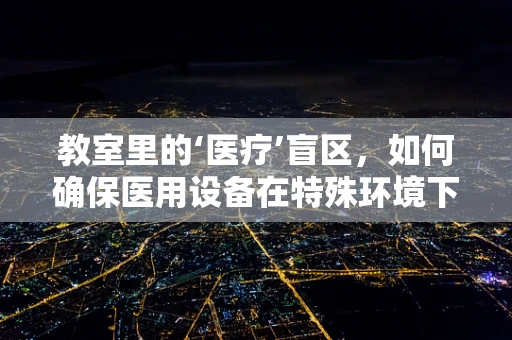 教室里的‘医疗’盲区，如何确保医用设备在特殊环境下的安全运行？