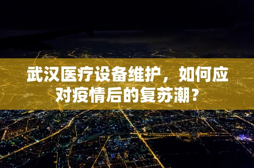 武汉医疗设备维护，如何应对疫情后的复苏潮？