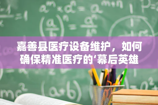 嘉善县医疗设备维护，如何确保精准医疗的‘幕后英雄’持续高效？