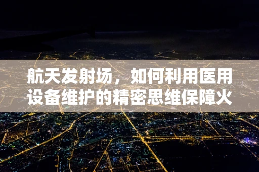 航天发射场，如何利用医用设备维护的精密思维保障火箭安全？