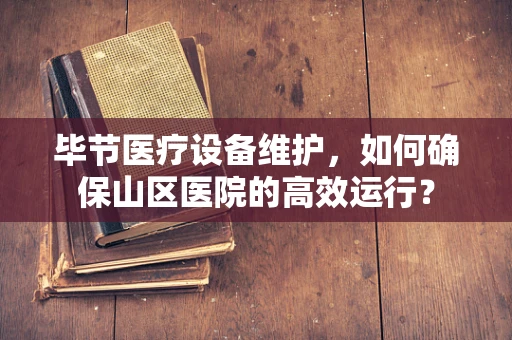 毕节医疗设备维护，如何确保山区医院的高效运行？