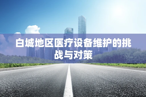 白城地区医疗设备维护的挑战与对策