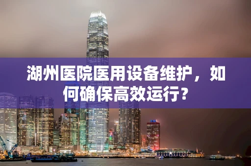 湖州医院医用设备维护，如何确保高效运行？