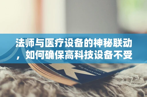 法师与医疗设备的神秘联动，如何确保高科技设备不受魔法干扰？