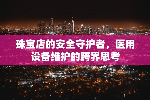 珠宝店的安全守护者，医用设备维护的跨界思考