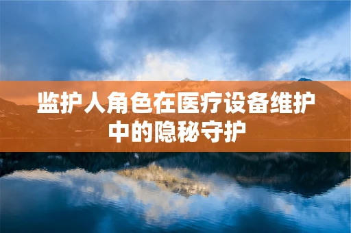 监护人角色在医疗设备维护中的隐秘守护