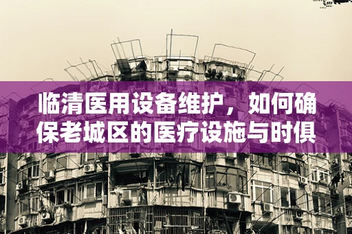临清医用设备维护，如何确保老城区的医疗设施与时俱进？