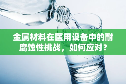 金属材料在医用设备中的耐腐蚀性挑战，如何应对？