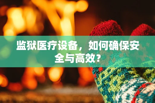 监狱医疗设备，如何确保安全与高效？
