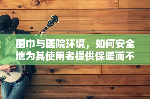 围巾与医院环境，如何安全地为其使用者提供保暖而不影响健康？