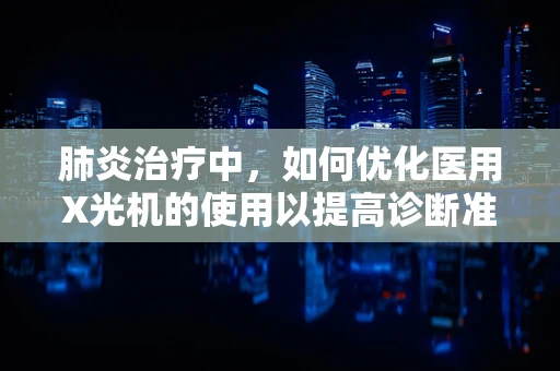 肺炎治疗中，如何优化医用X光机的使用以提高诊断准确性？