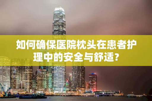 如何确保医院枕头在患者护理中的安全与舒适？
