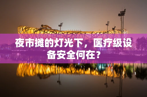 夜市摊的灯光下，医疗级设备安全何在？
