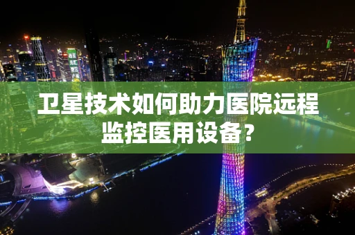 卫星技术如何助力医院远程监控医用设备？