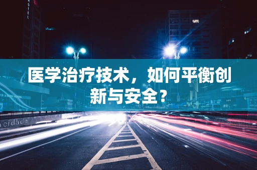 医学治疗技术，如何平衡创新与安全？