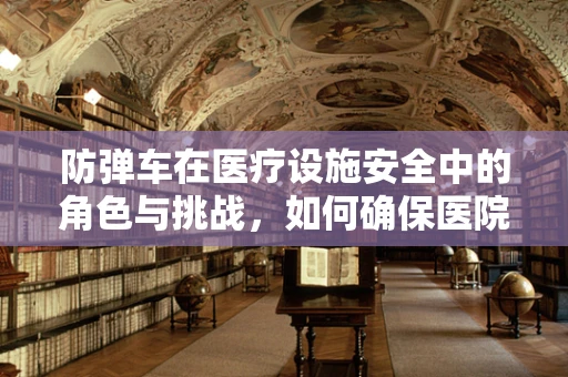 防弹车在医疗设施安全中的角色与挑战，如何确保医院运输安全？