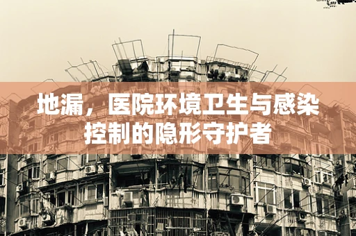 地漏，医院环境卫生与感染控制的隐形守护者