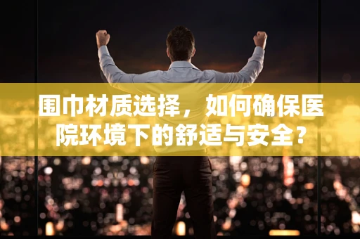 围巾材质选择，如何确保医院环境下的舒适与安全？