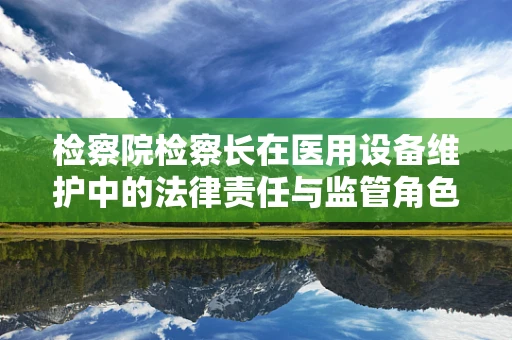 检察院检察长在医用设备维护中的法律责任与监管角色