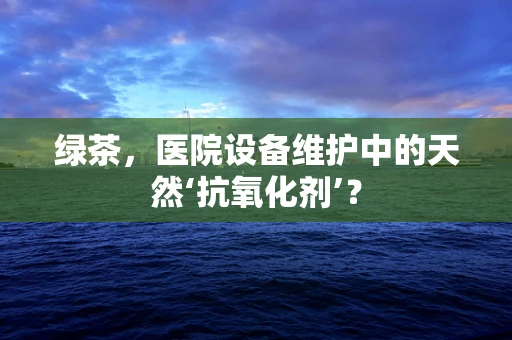 绿茶，医院设备维护中的天然‘抗氧化剂’？