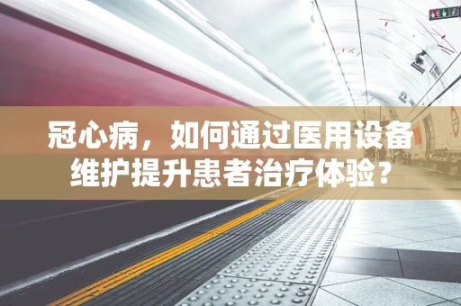 冠心病，如何通过医用设备维护提升患者治疗体验？