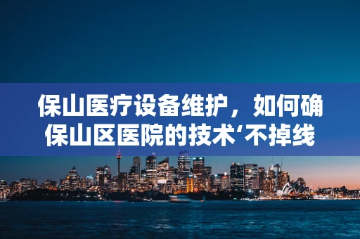 保山医疗设备维护，如何确保山区医院的技术‘不掉线’？
