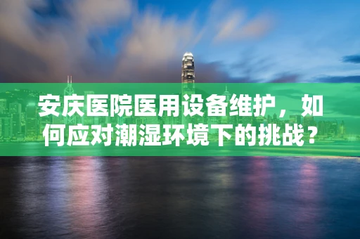 安庆医院医用设备维护，如何应对潮湿环境下的挑战？