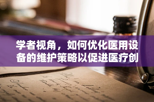 学者视角，如何优化医用设备的维护策略以促进医疗创新？
