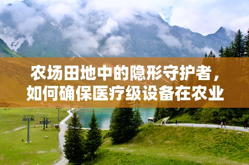 农场田地中的隐形守护者，如何确保医疗级设备在农业环境中的安全运行？