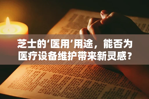 芝士的‘医用’用途，能否为医疗设备维护带来新灵感？