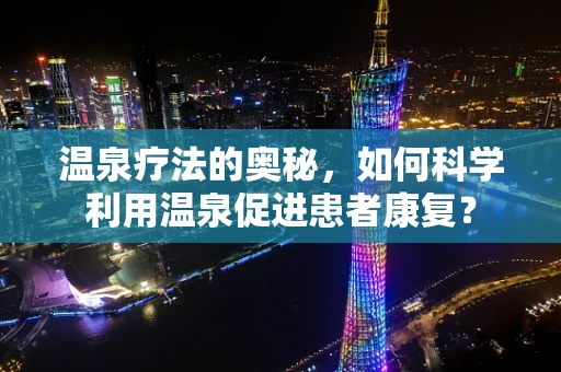 温泉疗法的奥秘，如何科学利用温泉促进患者康复？