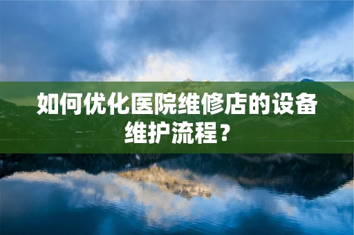 如何优化医院维修店的设备维护流程？