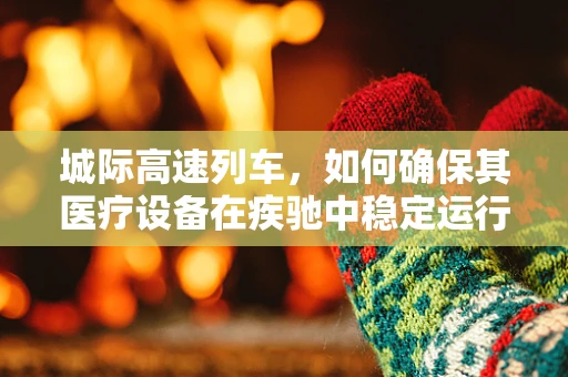 城际高速列车，如何确保其医疗设备在疾驰中稳定运行？
