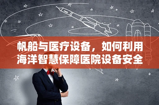 帆船与医疗设备，如何利用海洋智慧保障医院设备安全？