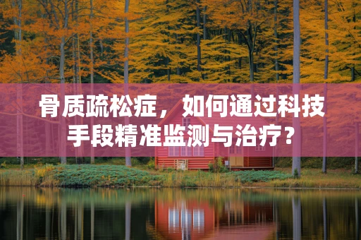 骨质疏松症，如何通过科技手段精准监测与治疗？