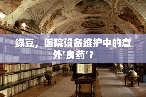 绿豆，医院设备维护中的意外‘良药’？