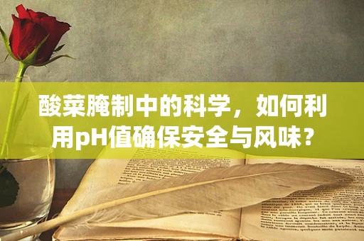 酸菜腌制中的科学，如何利用pH值确保安全与风味？