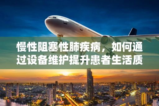 慢性阻塞性肺疾病，如何通过设备维护提升患者生活质量？