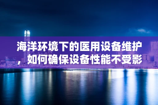 海洋环境下的医用设备维护，如何确保设备性能不受影响？
