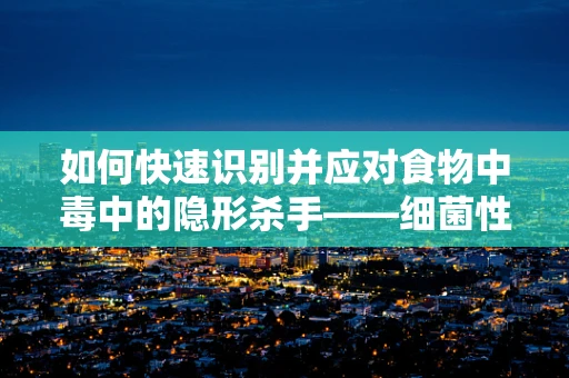 如何快速识别并应对食物中毒中的隐形杀手——细菌性病原体？