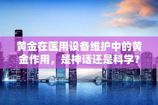 黄金在医用设备维护中的黄金作用，是神话还是科学？