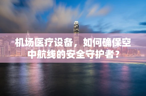 机场医疗设备，如何确保空中航线的安全守护者？