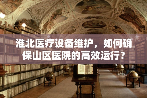 淮北医疗设备维护，如何确保山区医院的高效运行？