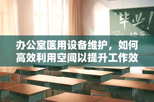 办公室医用设备维护，如何高效利用空间以提升工作效率？
