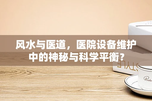 风水与医道，医院设备维护中的神秘与科学平衡？