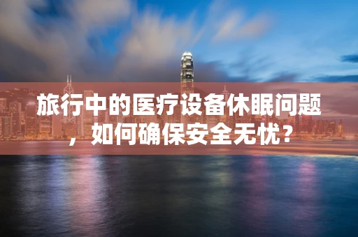 旅行中的医疗设备休眠问题，如何确保安全无忧？