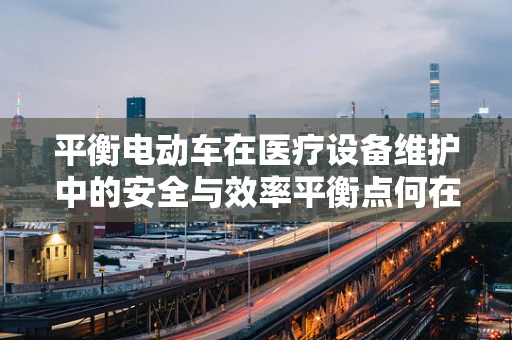 平衡电动车在医疗设备维护中的安全与效率平衡点何在？