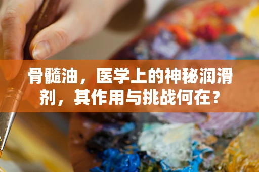 骨髓油，医学上的神秘润滑剂，其作用与挑战何在？