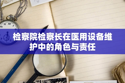 检察院检察长在医用设备维护中的角色与责任