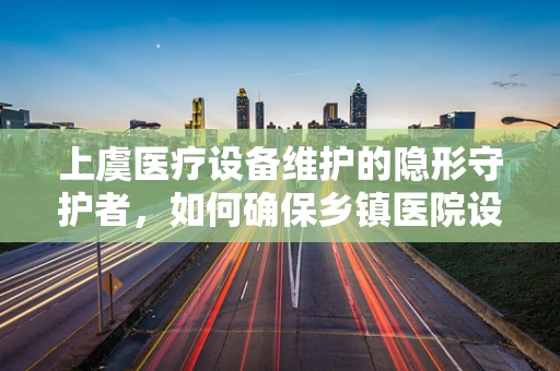 上虞医疗设备维护的隐形守护者，如何确保乡镇医院设备稳健运行？